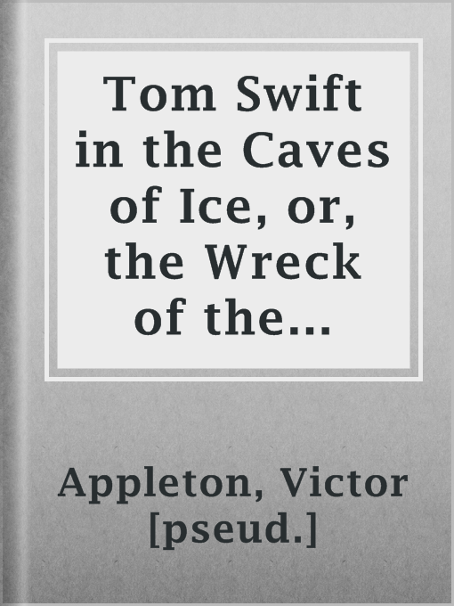 Title details for Tom Swift in the Caves of Ice, or, the Wreck of the Airship by Victor [pseud.] Appleton - Available